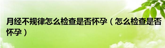 月經不規(guī)律怎么檢查是否懷孕（怎么檢查是否懷孕）