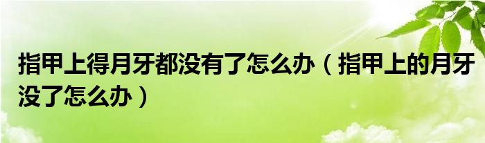 指甲上得月牙都沒有了怎么辦（指甲上的月牙沒了怎么辦）