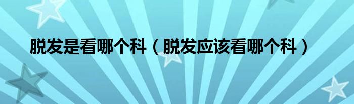 脫發(fā)是看哪個科（脫發(fā)應(yīng)該看哪個科）