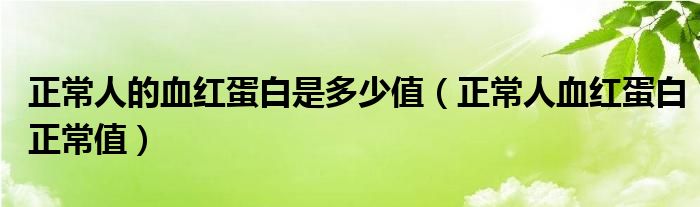 正常人的血紅蛋白是多少值（正常人血紅蛋白正常值）