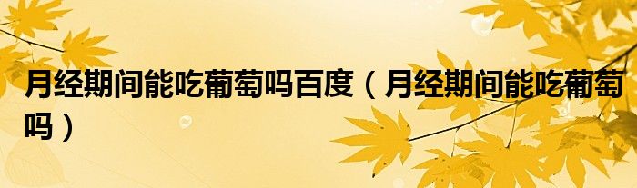 月經(jīng)期間能吃葡萄嗎百度（月經(jīng)期間能吃葡萄嗎）