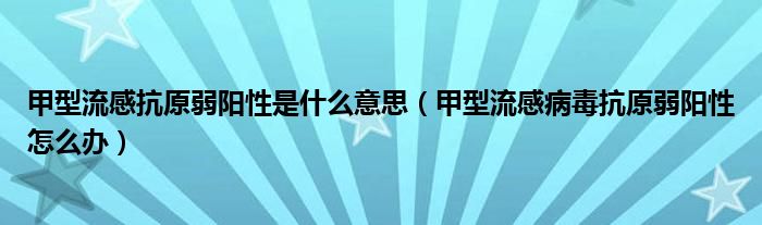 甲型流感抗原弱陽(yáng)性是什么意思（甲型流感病毒抗原弱陽(yáng)性怎么辦）