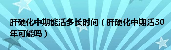 肝硬化中期能活多長時間（肝硬化中期活30年可能嗎）