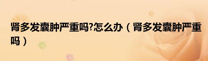 腎多發(fā)囊腫嚴(yán)重嗎?怎么辦（腎多發(fā)囊腫嚴(yán)重嗎）