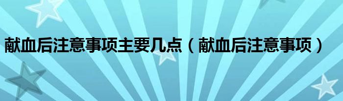 獻血后注意事項主要幾點（獻血后注意事項）