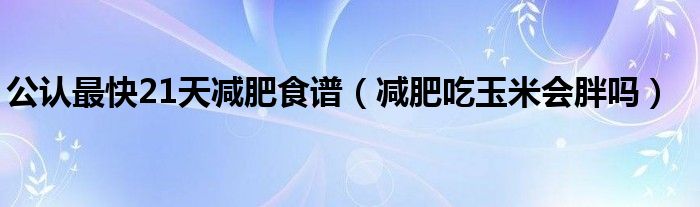 公認(rèn)最快21天減肥食譜（減肥吃玉米會胖嗎）