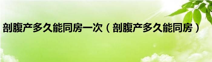 剖腹產多久能同房一次（剖腹產多久能同房）