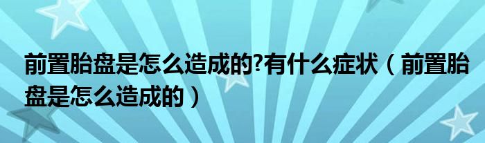 前置胎盤是怎么造成的?有什么癥狀（前置胎盤是怎么造成的）