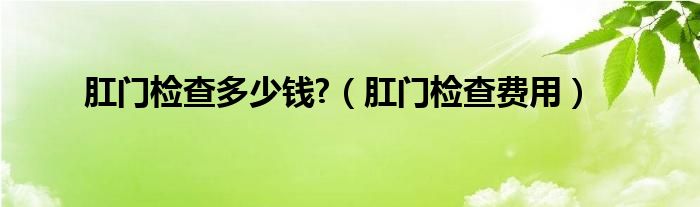 肛門(mén)檢查多少錢?（肛門(mén)檢查費(fèi)用）