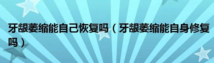 牙齦萎縮能自己恢復(fù)嗎（牙齦萎縮能自身修復(fù)嗎）