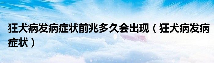 狂犬病發(fā)病癥狀前兆多久會出現(xiàn)（狂犬病發(fā)病癥狀）