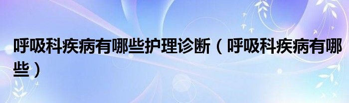 呼吸科疾病有哪些護(hù)理診斷（呼吸科疾病有哪些）