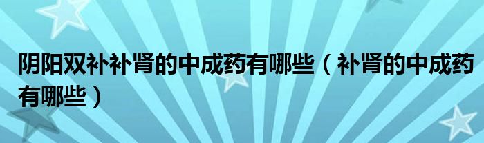 陰陽雙補(bǔ)補(bǔ)腎的中成藥有哪些（補(bǔ)腎的中成藥有哪些）