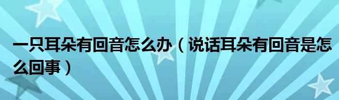 一只耳朵有回音怎么辦（說(shuō)話(huà)耳朵有回音是怎么回事）