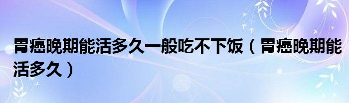 胃癌晚期能活多久一般吃不下飯（胃癌晚期能活多久）