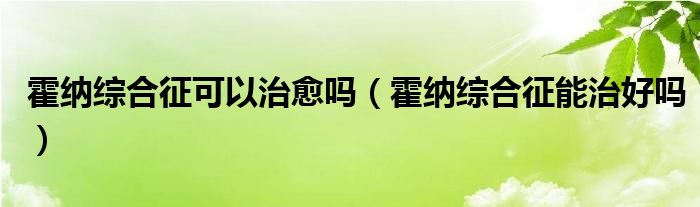 霍納綜合征可以治愈嗎（霍納綜合征能治好嗎）