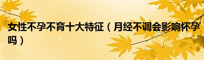 女性不孕不育十大特征（月經(jīng)不調(diào)會影響懷孕嗎）