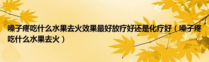 嗓子疼吃什么水果去火效果最好放療好還是化療好（嗓子疼吃什么水果去火）