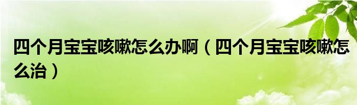 四個月寶寶咳嗽怎么辦?。ㄋ膫€月寶寶咳嗽怎么治）