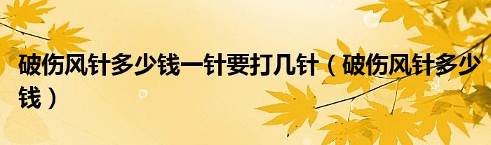 破傷風(fēng)針多少錢一針要打幾針（破傷風(fēng)針多少錢）