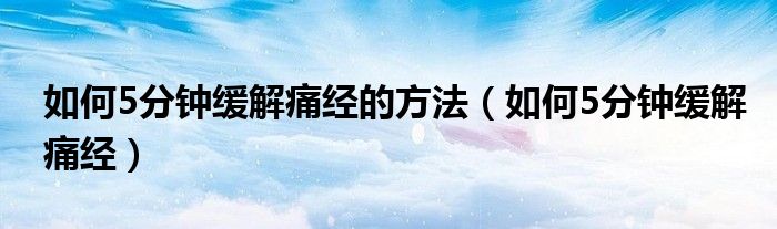 如何5分鐘緩解痛經(jīng)的方法（如何5分鐘緩解痛經(jīng)）