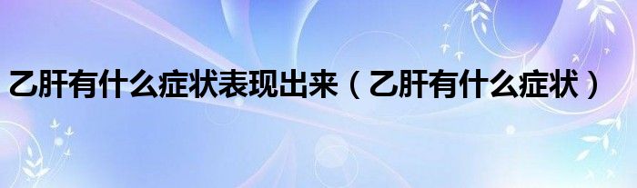 乙肝有什么癥狀表現(xiàn)出來（乙肝有什么癥狀）