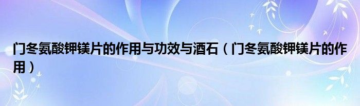 門冬氨酸鉀鎂片的作用與功效與酒石（門冬氨酸鉀鎂片的作用）