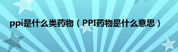 ppi是什么類藥物（PPI藥物是什么意思）