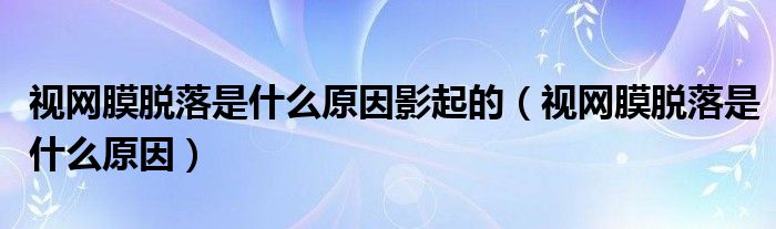 視網(wǎng)膜脫落是什么原因影起的（視網(wǎng)膜脫落是什么原因）