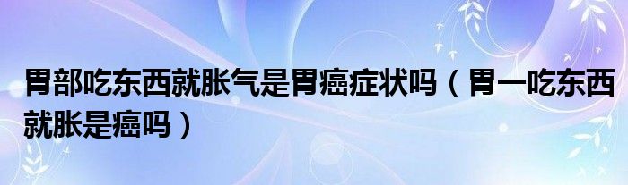 胃部吃東西就脹氣是胃癌癥狀嗎（胃一吃東西就脹是癌嗎）