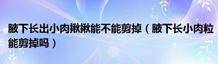 腋下長(zhǎng)出小肉揪揪能不能剪掉（腋下長(zhǎng)小肉粒能剪掉嗎）