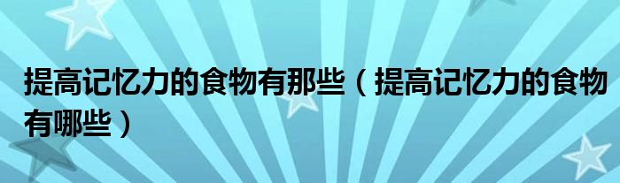 提高記憶力的食物有那些（提高記憶力的食物有哪些）