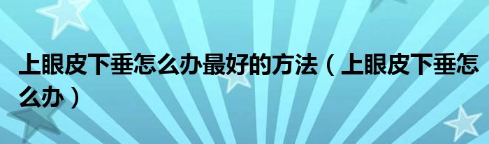 上眼皮下垂怎么辦最好的方法（上眼皮下垂怎么辦）