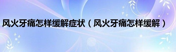 風(fēng)火牙痛怎樣緩解癥狀（風(fēng)火牙痛怎樣緩解）