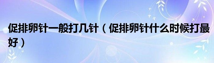 促排卵針一般打幾針（促排卵針什么時候打最好）