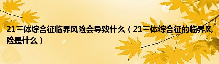 21三體綜合征臨界風險會導致什么（21三體綜合征的臨界風險是什么）