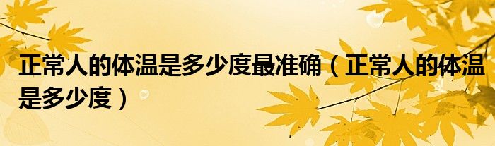 正常人的體溫是多少度最準(zhǔn)確（正常人的體溫是多少度）