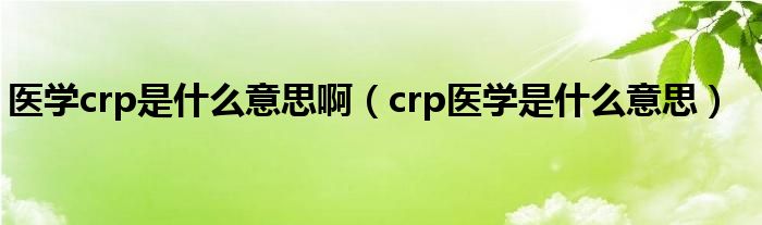 醫(yī)學(xué)crp是什么意思?。╟rp醫(yī)學(xué)是什么意思）