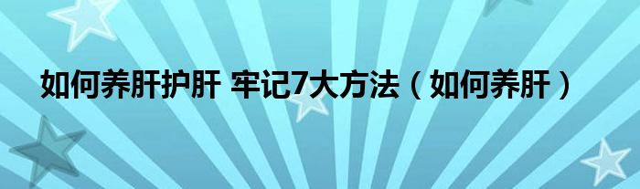 如何養(yǎng)肝護肝 牢記7大方法（如何養(yǎng)肝）