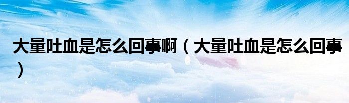 大量吐血是怎么回事?。ù罅客卵窃趺椿厥拢? /></span>
		<span id=