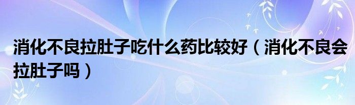 消化不良拉肚子吃什么藥比較好（消化不良會(huì)拉肚子嗎）