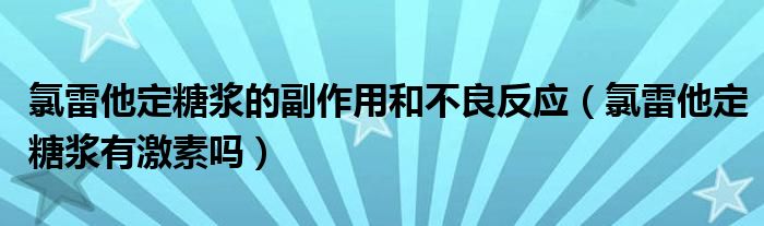 氯雷他定糖漿的副作用和不良反應(yīng)（氯雷他定糖漿有激素嗎）