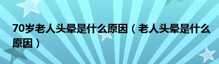 70歲老人頭暈是什么原因（老人頭暈是什么原因）