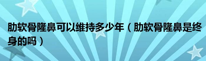 肋軟骨隆鼻可以維持多少年（肋軟骨隆鼻是終身的嗎）