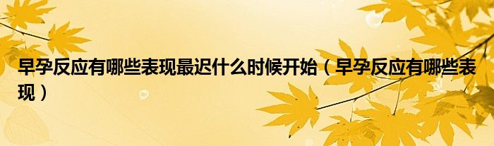 早孕反應(yīng)有哪些表現(xiàn)最遲什么時(shí)候開始（早孕反應(yīng)有哪些表現(xiàn)）