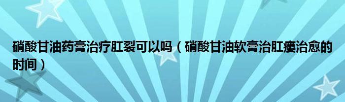 硝酸甘油藥膏治療肛裂可以嗎（硝酸甘油軟膏治肛瘺治愈的時間）