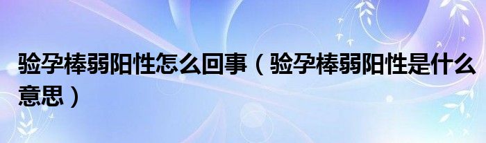 驗(yàn)孕棒弱陽性怎么回事（驗(yàn)孕棒弱陽性是什么意思）