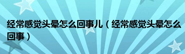 經(jīng)常感覺頭暈怎么回事兒（經(jīng)常感覺頭暈怎么回事）