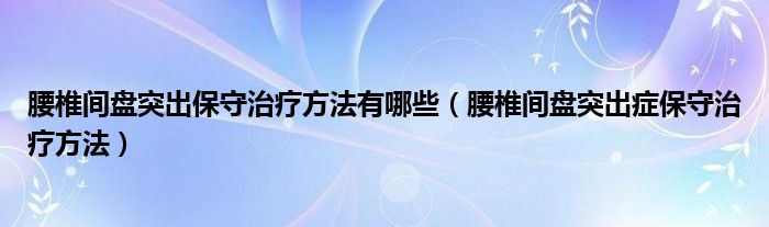 腰椎間盤(pán)突出保守治療方法有哪些（腰椎間盤(pán)突出癥保守治療方法）