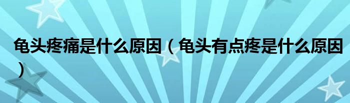 龜頭疼痛是什么原因（龜頭有點(diǎn)疼是什么原因）